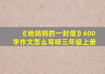 《给妈妈的一封信》600字作文怎么写呀三年级上册