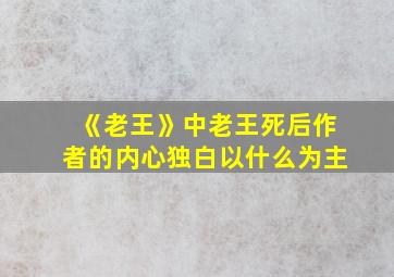 《老王》中老王死后作者的内心独白以什么为主