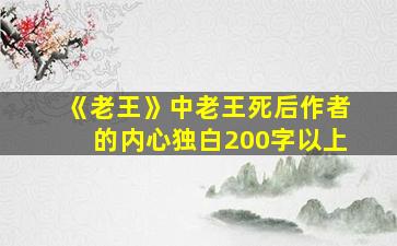 《老王》中老王死后作者的内心独白200字以上