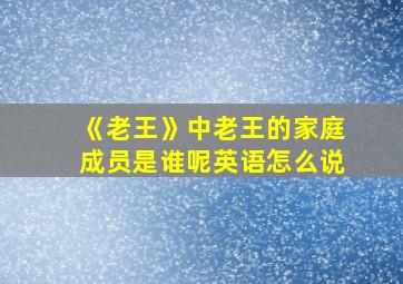 《老王》中老王的家庭成员是谁呢英语怎么说