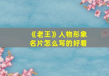 《老王》人物形象名片怎么写的好看