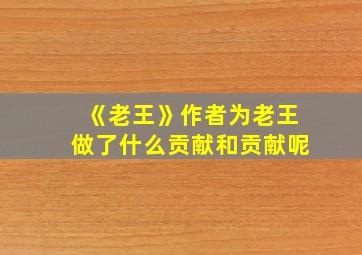 《老王》作者为老王做了什么贡献和贡献呢