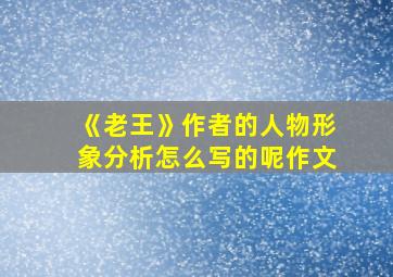 《老王》作者的人物形象分析怎么写的呢作文