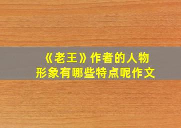 《老王》作者的人物形象有哪些特点呢作文