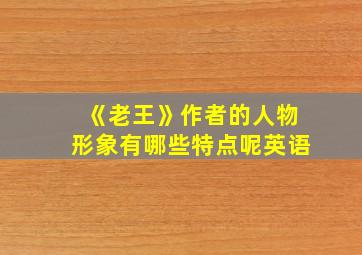 《老王》作者的人物形象有哪些特点呢英语