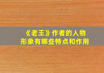 《老王》作者的人物形象有哪些特点和作用