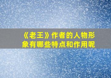 《老王》作者的人物形象有哪些特点和作用呢