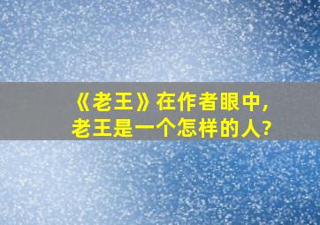 《老王》在作者眼中,老王是一个怎样的人?