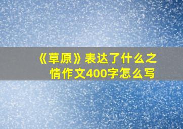 《草原》表达了什么之情作文400字怎么写