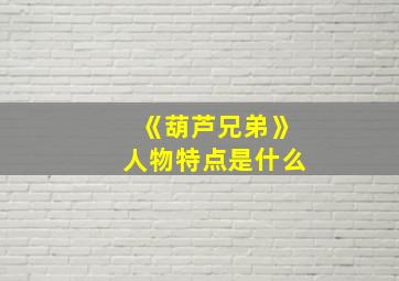 《葫芦兄弟》人物特点是什么