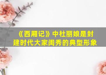 《西厢记》中杜丽娘是封建时代大家闺秀的典型形象