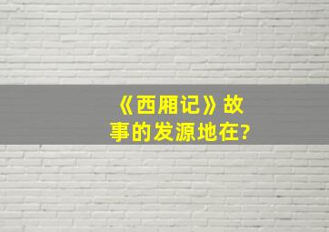 《西厢记》故事的发源地在?