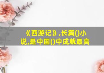 《西游记》,长篇()小说,是中国()中成就最高