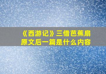 《西游记》三借芭蕉扇原文后一篇是什么内容