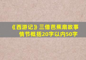 《西游记》三借芭蕉扇故事情节概括20字以内50字