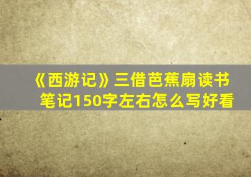 《西游记》三借芭蕉扇读书笔记150字左右怎么写好看