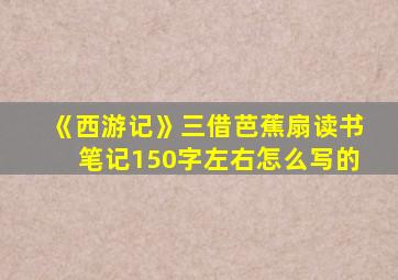 《西游记》三借芭蕉扇读书笔记150字左右怎么写的