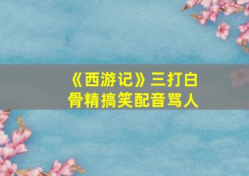 《西游记》三打白骨精搞笑配音骂人