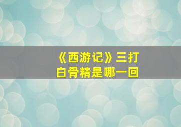 《西游记》三打白骨精是哪一回