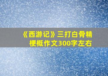 《西游记》三打白骨精梗概作文300字左右