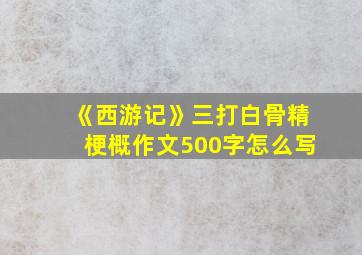 《西游记》三打白骨精梗概作文500字怎么写