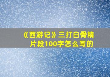 《西游记》三打白骨精片段100字怎么写的