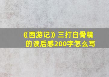 《西游记》三打白骨精的读后感200字怎么写