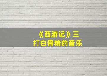 《西游记》三打白骨精的音乐