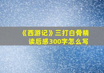 《西游记》三打白骨精读后感300字怎么写