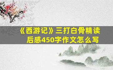 《西游记》三打白骨精读后感450字作文怎么写