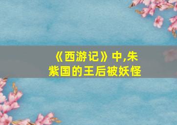 《西游记》中,朱紫国的王后被妖怪