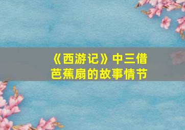 《西游记》中三借芭蕉扇的故事情节