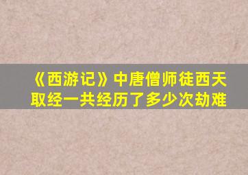 《西游记》中唐僧师徒西天取经一共经历了多少次劫难