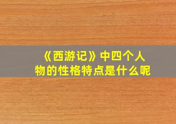 《西游记》中四个人物的性格特点是什么呢