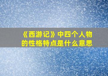 《西游记》中四个人物的性格特点是什么意思