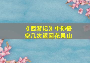 《西游记》中孙悟空几次返回花果山