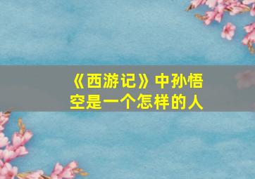 《西游记》中孙悟空是一个怎样的人