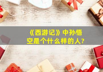 《西游记》中孙悟空是个什么样的人?