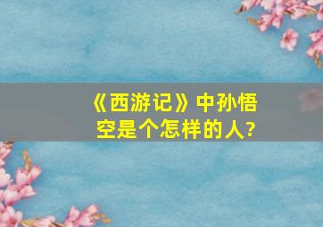 《西游记》中孙悟空是个怎样的人?