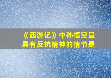 《西游记》中孙悟空最具有反抗精神的情节是