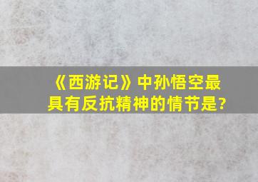 《西游记》中孙悟空最具有反抗精神的情节是?