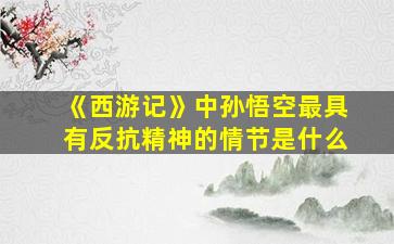 《西游记》中孙悟空最具有反抗精神的情节是什么