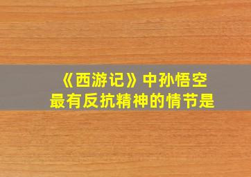 《西游记》中孙悟空最有反抗精神的情节是