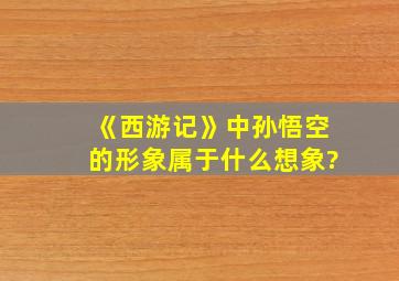 《西游记》中孙悟空的形象属于什么想象?