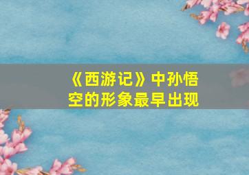 《西游记》中孙悟空的形象最早出现