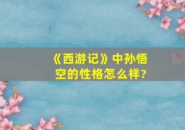 《西游记》中孙悟空的性格怎么样?