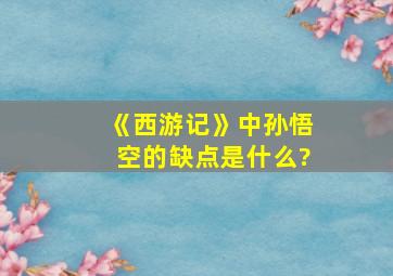 《西游记》中孙悟空的缺点是什么?