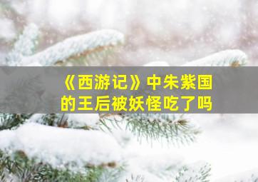 《西游记》中朱紫国的王后被妖怪吃了吗