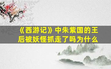 《西游记》中朱紫国的王后被妖怪抓走了吗为什么