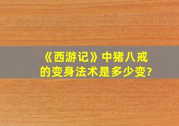 《西游记》中猪八戒的变身法术是多少变?